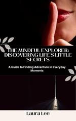 The Mindful Explorer: Discovering Life's Little Secrets: A Guide to Finding Adventure in Everyday Moments