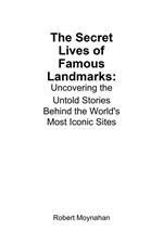 The Secret Lives of Famous Landmarks: Uncovering the Untold Stories Behind the World's Most Iconic Sites