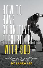 How to Have Cognitive Flexibility with God: How to Surrender, Serve, and Grow as a Disciple in Today’s World