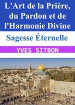 Sagesse Éternelle : L'Art de la Prière, du Pardon et de l'Harmonie Divine