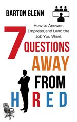 7 Questions Away From Hired: How to Answer, Impress, and Land the Job You Want