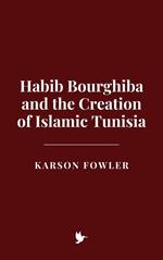 Habib Bourghiba and the Creation of Islamic Tunisia