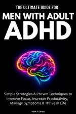 The Ultimate Guide For Men With Adult ADHD: Simple Strategies & Proven Techniques to Improve Focus, Increase Productivity, Manage Symptoms & Thrive in Life