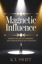 Magnetic Influence: Master the Art of Charisma and Persuasion in Any Situation