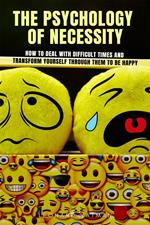 The Psychology of Necessity: How to Deal with Difficult Times and Transform Yourself through Them to Be Happy