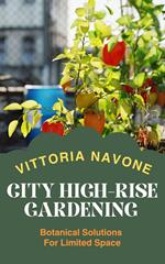 CITY HIGH-RISE GARDENING: Botanical Solutions For Limited Space