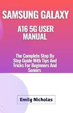 Samsung Galaxy A16 5g User Manual: The Complete Step By Step Guide With Tips And Tricks For Beginners And Seniors