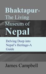 Bhaktapur-The Living Museum of Nepal: Delving Deep into Nepal's Heritage-A Guide