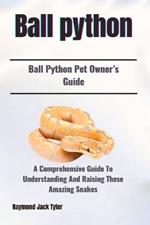 Ball Python: A Comprehensive Guide To Understanding And Raising These Amazing Snakes