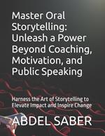 Master Oral Storytelling: Unleash a Power Beyond Coaching, Motivation, and Public Speaking: Harness the Art of Storytelling to Elevate Impact and Inspire Change