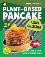 The Complete Plant-Based Pancake Recipe Collection: No Eggs, No Milk, No Problem! No-Fail Vegan Pancake Recipes