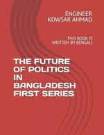 The Future of Politics in Bangladesh First Series: This Book Is Written by Bengali