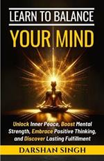 Learn to Balance Your Mind: Unlock Inner Peace, Boost Mental Strength, Embrace Positive Thinking, and Discover Lasting Fulfillment