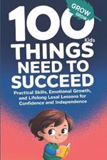 100 Things Kids Need to Succeed: Practical Skills, Emotional Growth, and Lifelong Lessons for Confidence and Independence