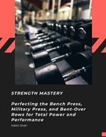 Strength Mastery: Perfecting the Bench Press, Military Press, and Bent-Over Rows for Total Power and Performance