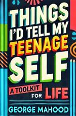 Things I'd Tell My Teenage Self: A Toolkit For Life. Practical Advice on Habits, Sleep, Food, Failure, Mindset, Phones, Mental Health, Exercise, Relationships, and Caring for the Planet