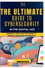 The Ultimate Guide to Cybersecurity in the Digital Age: Essential Tools and Strategies to Protect Your Data and Privacy