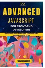 Advanced JavaScript for Front-End Developers: Mastering ES6+ Features, Frameworks, and Best Practices