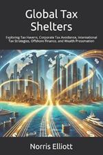 Global Tax Shelters: Exploring Tax Havens, Corporate Tax Avoidance, International Tax Strategies, Offshore Finance, and Wealth Preservation