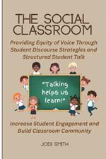 The Social Classroom: Providing Equity of Voice Through Student Discourse Strategies: Increase Student Engagement and Improve Classroom Community Through Student Talk