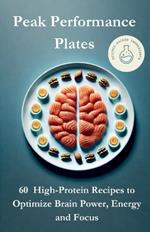 Peak Performance Plates: 60 Neuroscience-Backed High-Protein Food Recipes for Busy Work Weeks to Optimize Brain Power, Energy and Focus in 30 Days