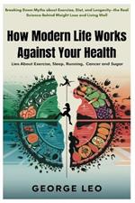 How Modern Life Works Against Your Health: Lies about Exercise, Sleep, Running, Cancer and Sugar: Breaking Down Myths about Exercise, Diet, and Longevity-the Real Science Behind Weight Loss and Living Well