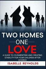 Two Homes One Love: A Guide to Co-Parenting and Creating Stability for Your Children After Divorce