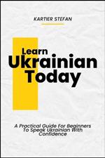 Learn Ukrainian Today: A Practical Guide For Beginners To Speak Ukrainian With Confidence