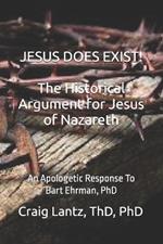 JESUS DOES EXIST! The Historical Argument for Jesus of Nazareth: An Apologetic Response to Bart Ehrman, Ph.D.