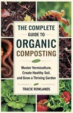 The Complete Guide to Organic Composting: Master Vermiculture, Create Healthy Soil, and Grow a Thriving Garden