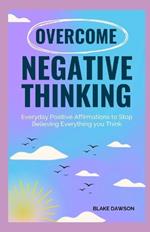 Overcome Negative Thinking: Everyday Positive Affirmations to Stop Believing Everything You Think