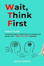 Wait, Think First: Action Guide: A Practical Guide to Managing Stress, Emotions, and Strengthening Clarity, Resilience, and Intentional Action in WTF Moments