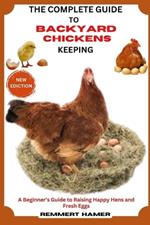 The Complete Guide to Backyard Chicken Keeping: Raising Happy Hens and Fresh Eggs for beginners