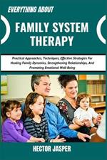 Everything about Family System Therapy: Practical Approaches, Techniques, Effective Strategies For Healing Family Dynamics, Strengthening Relationships, And Promoting Emotional Well-Being