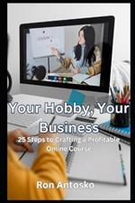 Your Hobby, Your Business: 25 Steps to Crafting a Profitable Online Course