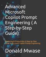 Advanced Microsoft Copilot Prompt Engineering ( A Step-by-Step Guide): Mastering AI Productivity: A Step-by-Step Guide to Microsoft Copilot Prompt Engineering