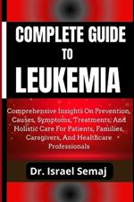 Complete Guide to Leukemia: Comprehensive Insights On Prevention, Causes, Symptoms, Treatments, And Holistic Care For Patients, Families, Caregivers, And Healthcare Professionals