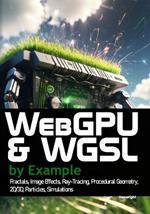 WebGPU and WGSL by Example: Fractals, Image Effects, Ray-Tracing, Procedural Geometry, 2D/3D, Particles, Simulations