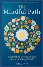 The Mindful Path: Cultivating Presence and Peace in a Busy World: Finding Calm Amidst Chaos and Living with Intention and Awareness