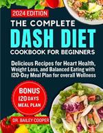 The Complete Dash Diet Cookbook for Beginners 2024: Delicious Recipes for Heart Health, Weight Loss, and Balanced Eating with 120 Day Meal Plan for Overall Wellness