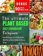 The ultimate plant based diet cookbook for beginners 2024: Over 100 Recipes and a 90-Day Healthy Meal Plan for Vibrant Health and Delicious Dining
