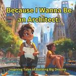 Because I Wanna Be an Architect: Inspiring Tales of Building Big Dreams