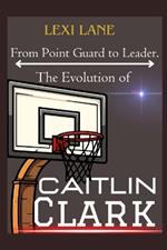 From Point Guard to Leader. The Evolution of Caitlin Clark: From Iowa Roots To National Phenomenon, WNBA No 1 Prospect For The 2024 Draft, Expectations And All Bout Her
