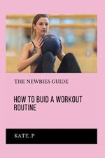 How to Buid a Workout Routine: The Newbies Guide