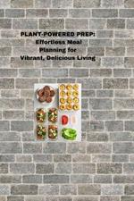 Plant-Powered Prep: Effortless Meal Planning for Vibrant, Delicious Living