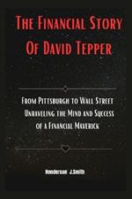 The Financial Story Of David Tepper: From Pittsburgh to Wall Street Unraveling the Mind and Success of a Financial Maverick