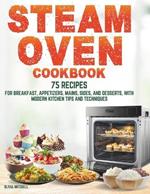 Steam Oven Cookbook: 75 Recipes for Breakfast, Appetizers, Mains, Sides, and Desserts, with Modern Kitchen Tips and Techniques