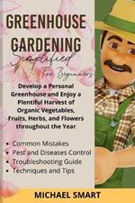 Greenhouse Gardening Simplified for Beginners: Develop a Personal Greenhouse and Enjoy a Plentiful Harvest of Organic Vegetables, Fruits, Herbs, and Flowers throughout the Year