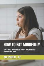 How to Eat Mindfully: Eating Tactics for Working from Home