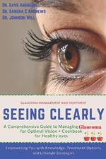 Seeing Clearly: A Comprehensive Guide to Managing Glaucoma for Optimal Vision: Empowering You with Knowledge, Treatment Options, and Lifestyle Strategies PLUS COOKBOOK FOR HEALTHY EYESIGHT